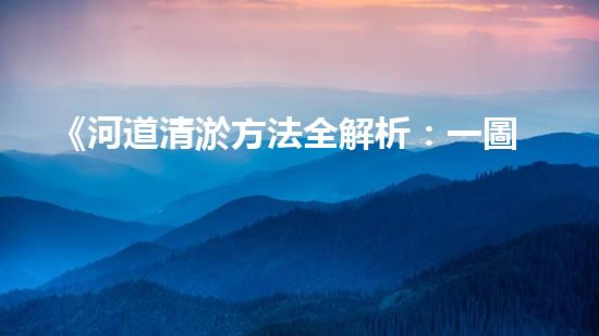 《河道清淤方法全解析：一圖讀懂清淤技術(shù)，助力河道暢通！》